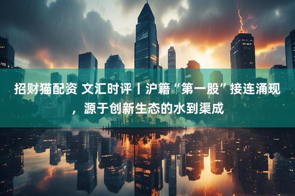 招财猫配资 文汇时评丨沪籍“第一股”接连涌现，源于创新生态的水到渠成